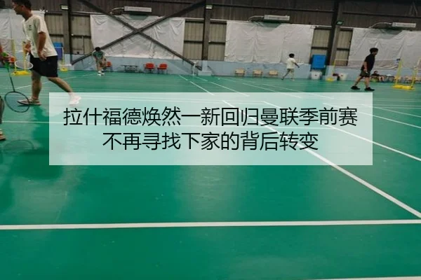 拉什福德焕然一新回归曼联季前赛 不再寻找下家的背后转变