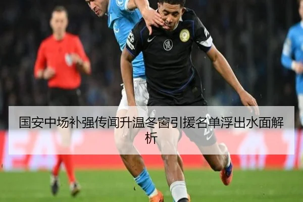 国安中场补强传闻升温冬窗引援名单浮出水面解析
